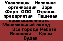 Упаковщик › Название организации ­ Ворк Форс, ООО › Отрасль предприятия ­ Пищевая промышленность › Минимальный оклад ­ 25 000 - Все города Работа » Вакансии   . Крым,Судак